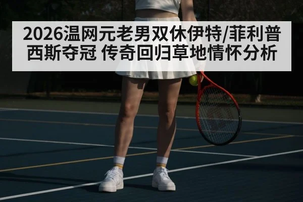 2026温网元老男双休伊特/菲利普西斯夺冠 传奇回归草地情怀分析
