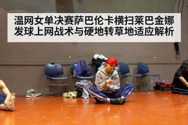温网女单决赛萨巴伦卡横扫莱巴金娜发球上网战术与硬地转草地适应解析
