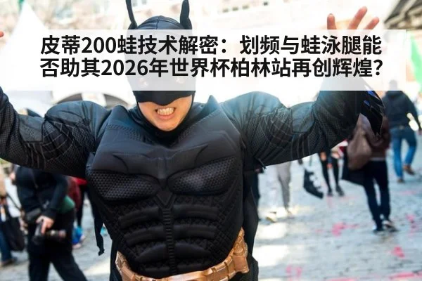 皮蒂200蛙技术解密：划频与蛙泳腿能否助其2026年世界杯柏林站再创辉煌？